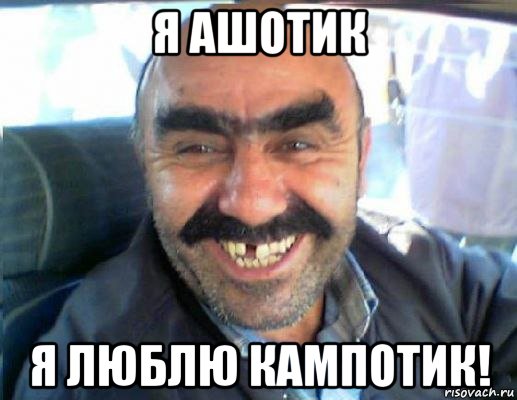 я ашотик я люблю кампотик!