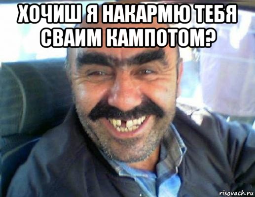 хочиш я накармю тебя сваим кампотом? 
