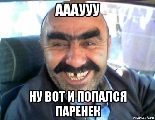 аааууу ну вот и попался паренек