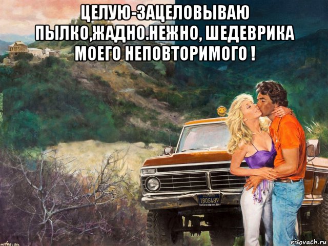 целую-зацеловываю пылко,жадно.нежно, шедеврика моего неповторимого ! , Мем АВТО