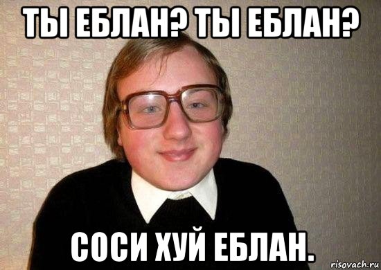 ты еблан? ты еблан? соси хуй еблан., Мем Ботан