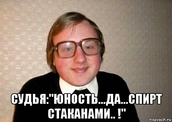  судья:"юность...да...спирт стаканами.. !"