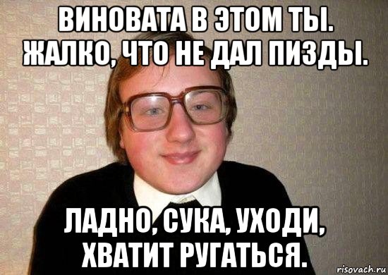 виновата в этом ты. жалко, что не дал пизды. ладно, сука, уходи, хватит ругаться., Мем Ботан