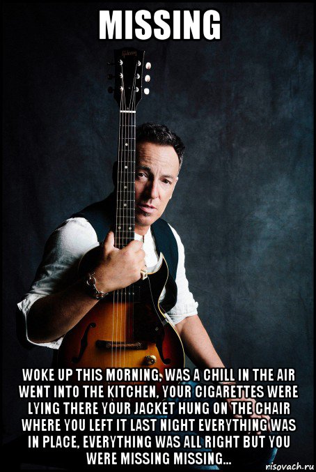 missing woke up this morning, was a chill in the air went into the kitchen, your cigarettes were lying there your jacket hung on the chair where you left it last night everything was in place, everything was all right but you were missing missing..., Мем Bruce Springsteen