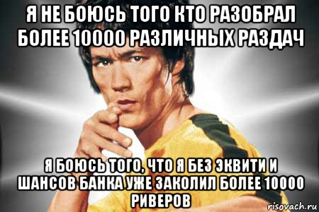 я не боюсь того кто разобрал более 10000 различных раздач я боюсь того, что я без эквити и шансов банка уже заколил более 10000 риверов