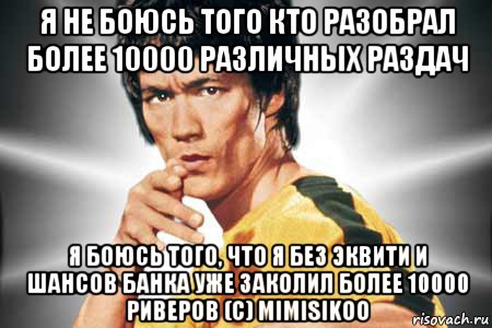 я не боюсь того кто разобрал более 10000 различных раздач я боюсь того, что я без эквити и шансов банка уже заколил более 10000 риверов (c) mimisikoo, Мем Брюс ли