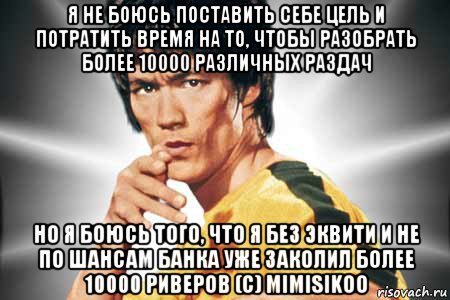 я не боюсь поставить себе цель и потратить время на то, чтобы разобрать более 10000 различных раздач но я боюсь того, что я без эквити и не по шансам банка уже заколил более 10000 риверов (c) mimisikoo, Мем Брюс ли