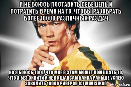 я не боюсь поставить себе цель и потратить время на то, чтобы разобрать более 10000 различных раздач но я боюсь того, что мне в этом может помешать то, что я без эквити и не по шансам банка раньше успею заколить 10000 риверов (c) mimisikoo, Мем Брюс ли