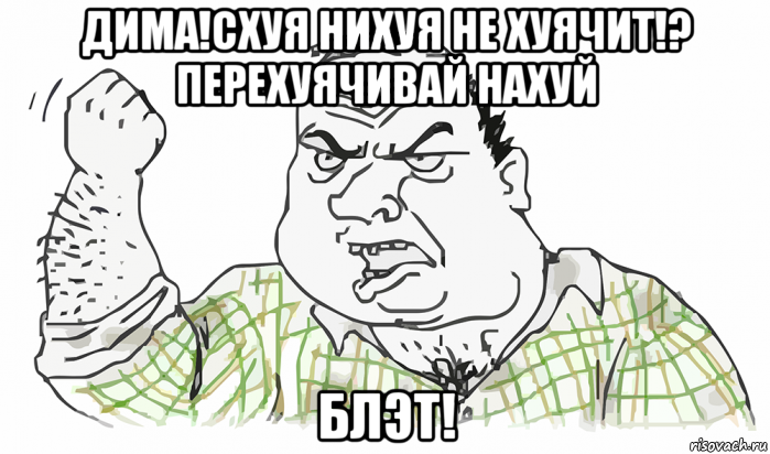 дима!схуя нихуя не хуячит!? перехуячивай нахуй блэт!, Мем Будь мужиком