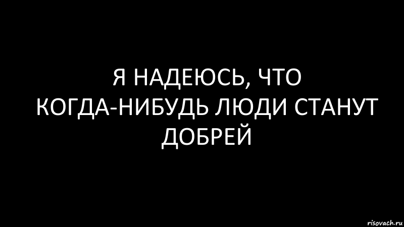 Я надеюсь, что когда-нибудь люди станут добрей