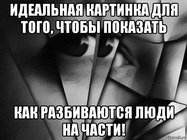 идеальная картинка для того, чтобы показать как разбиваются люди на части!, Мем Члвк