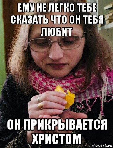 ему не легко тебе сказать что он тебя любит он прикрывается христом