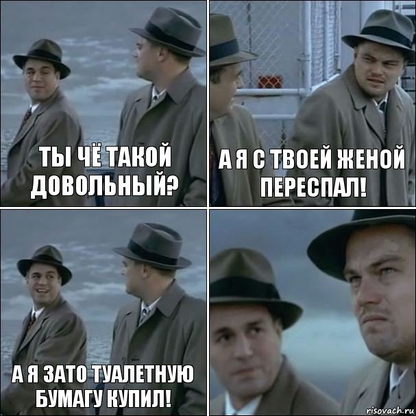 Ты чё такой довольный? А я с твоей женой переспал! А я зато туалетную бумагу купил! 