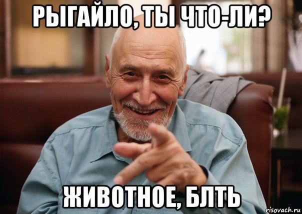 рыгайло, ты что-ли? животное, блть