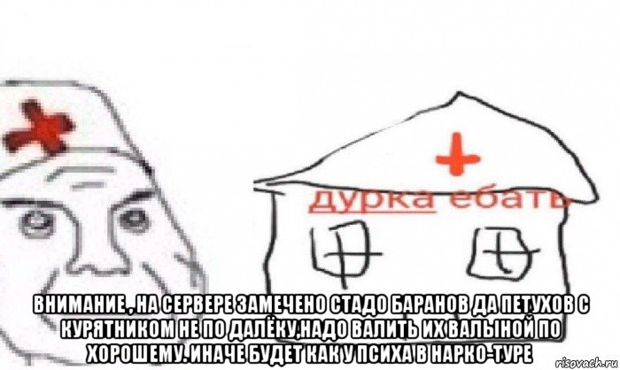  внимание , на сервере замечено стадо баранов да петухов с курятником не по далёку,надо валить их валыной по хорошему. иначе будет как у психа в нарко-туре, Мем Дурка ебать