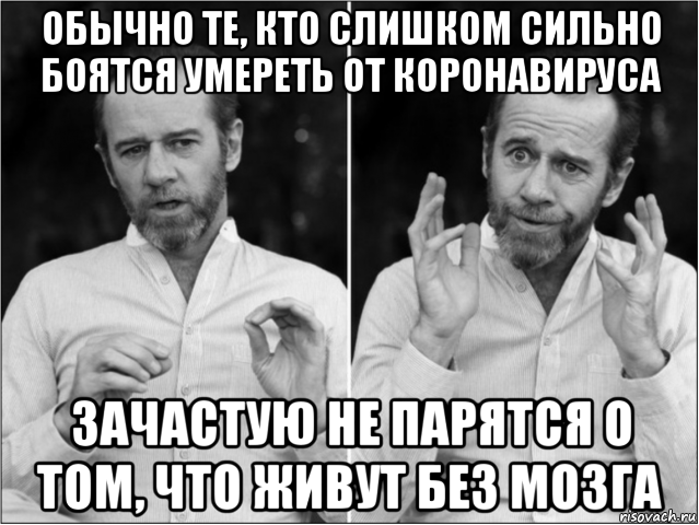 обычно те, кто слишком сильно боятся умереть от коронавируса зачастую не парятся о том, что живут без мозга