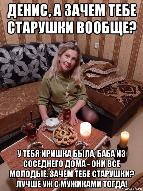 денис, а зачем тебе старушки вообще? у тебя иришка была, баба из соседнего дома - они все молодые. зачем тебе старушки? лучше уж с мужиками тогда!, Мем Эля