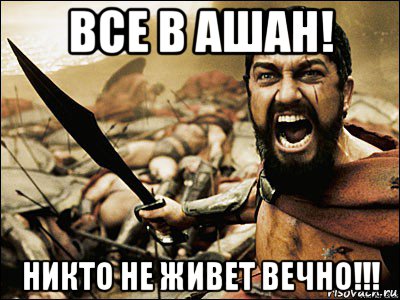 все в ашан! никто не живет вечно!!!, Мем Это Спарта