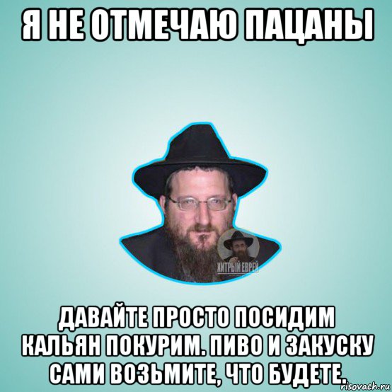я не отмечаю пацаны давайте просто посидим кальян покурим. пиво и закуску сами возьмите, что будете.