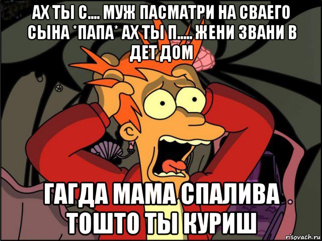 ах ты с.... муж пасматри на сваего сына *папа* ах ты п..... жени звани в дет дом гагда мама спалива тошто ты куриш, Мем Фрай в панике