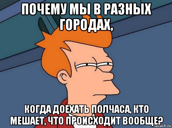 почему мы в разных городах, когда доехать полчаса, кто мешает, что происходит вообще?, Мем  Фрай (мне кажется или)