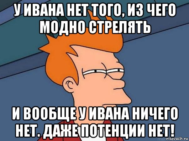 у ивана нет того, из чего модно стрелять и вообще у ивана ничего нет. даже потенции нет!, Мем  Фрай (мне кажется или)