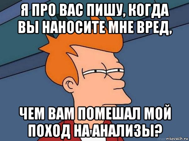 я про вас пишу, когда вы наносите мне вред, чем вам помешал мой поход на анализы?, Мем  Фрай (мне кажется или)