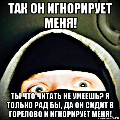 так он игнорирует меня! ты что читать не умеешь? я только рад бы, да он сидит в горелово и игнорирует меня!, Мем Фрэшик