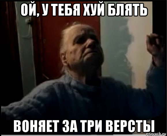 ой, у тебя хуй блять воняет за три версты