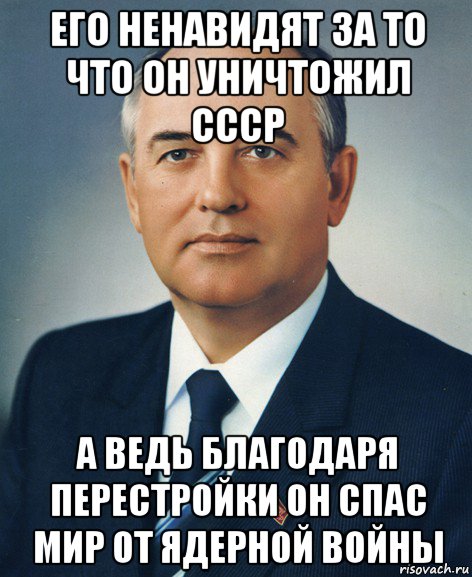 его ненавидят за то что он уничтожил ссср а ведь благодаря перестройки он спас мир от ядерной войны