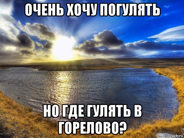 очень хочу погулять но где гулять в горелово?