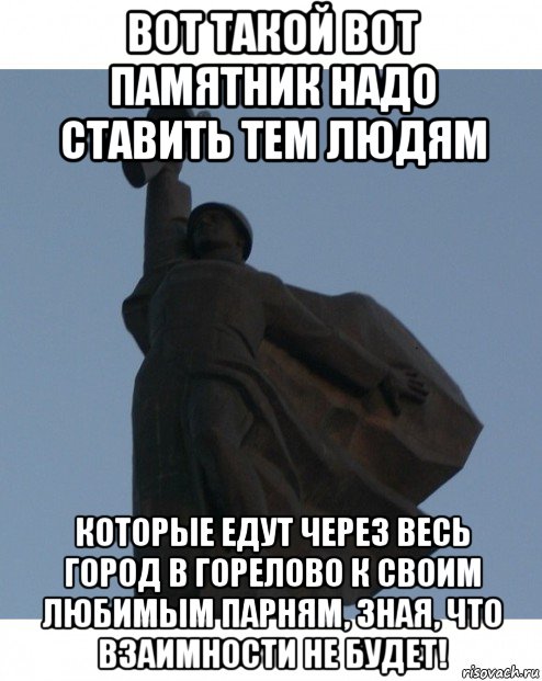 вот такой вот памятник надо ставить тем людям которые едут через весь город в горелово к своим любимым парням, зная, что взаимности не будет!, Мем И