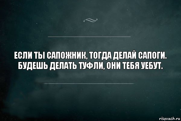 Если ты сапожник, тогда делай сапоги.
Будешь делать туфли, они тебя уебут.