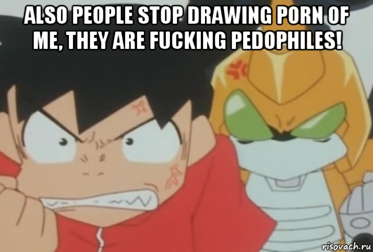 also people stop drawing porn of me, they are fucking pedophiles! 