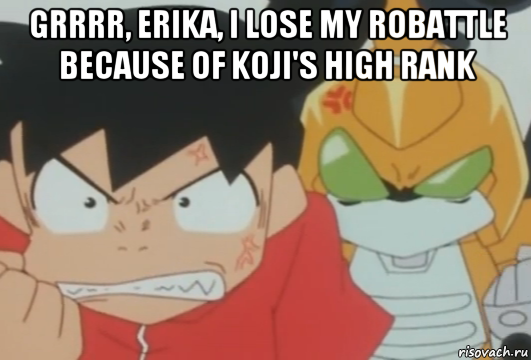 grrrr, erika, i lose my robattle because of koji's high rank 