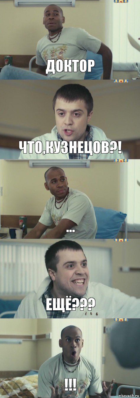 Доктор Что,Кузнецов?! ... Ещё??? !!!