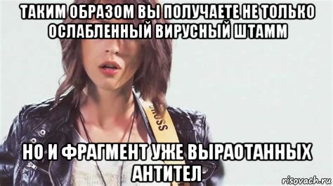 таким образом вы получаете не только ослабленный вирусный штамм но и фрагмент уже выраотанных антител, Мем Иванчикова