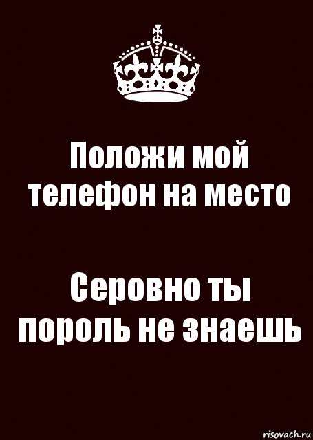 Положи мой телефон на место Серовно ты пороль не знаешь