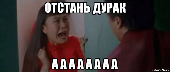 отстань дурак а а а а а а а а