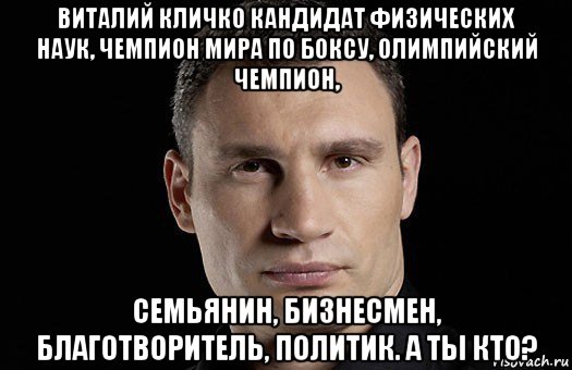 виталий кличко кандидат физических наук, чемпион мира по боксу, олимпийский чемпион, семьянин, бизнесмен, благотворитель, политик. а ты кто?