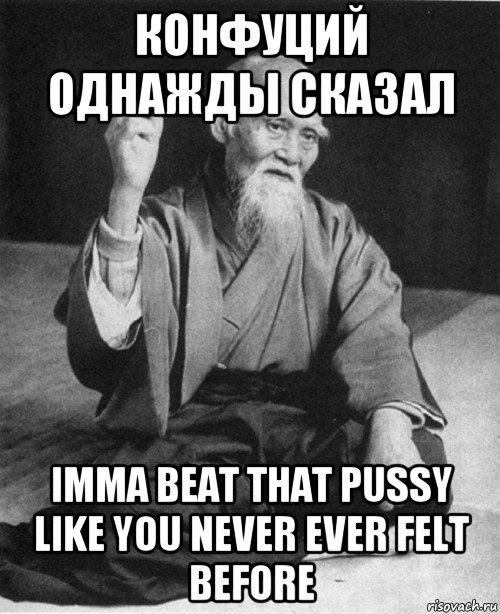 конфуций однажды сказал imma beat that pussy like you never ever felt before