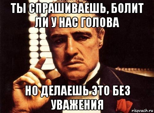 ты спрашиваешь, болит ли у нас голова но делаешь это без уважения, Мем крестный отец