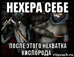 нехера себе *после этого нехватка кислорода*
