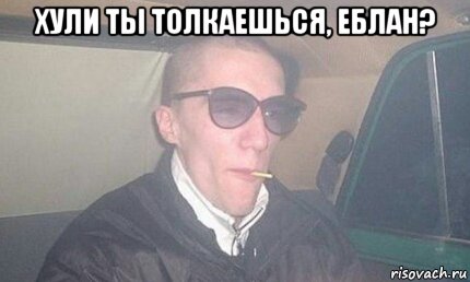 хули ты толкаешься, еблан? 
