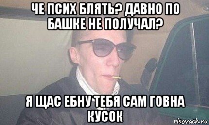 че псих блять? давно по башке не получал? я щас ебну тебя сам говна кусок, Мем Лошара