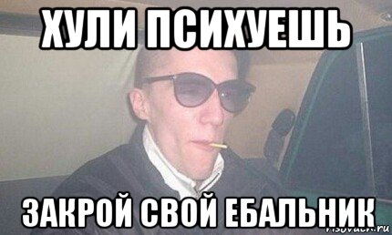 хули психуешь закрой свой ебальник