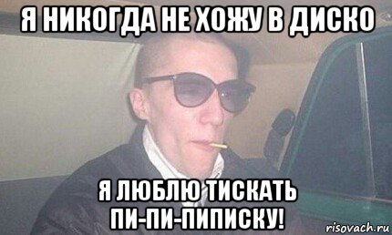 я никогда не хожу в диско я люблю тискать пи-пи-пиписку!