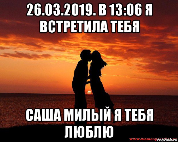 26.03.2019. в 13:06 я встретила тебя саша милый я тебя люблю