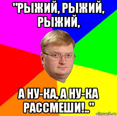 "рыжий, рыжий, рыжий, а ну-ка, а ну-ка рассмеши!..", Мем Milonov