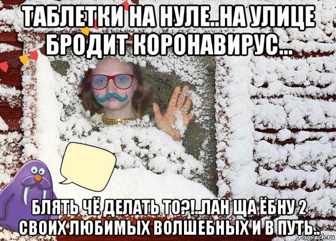 таблетки на нуле..на улице бродит коронавирус... блять чё делать то?!..лан ща ёбну 2 своих любимых волшебных и в путь..